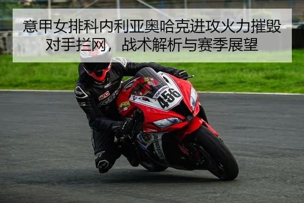 意甲女排科内利亚奥哈克进攻火力摧毁对手拦网，战术解析与赛季展望